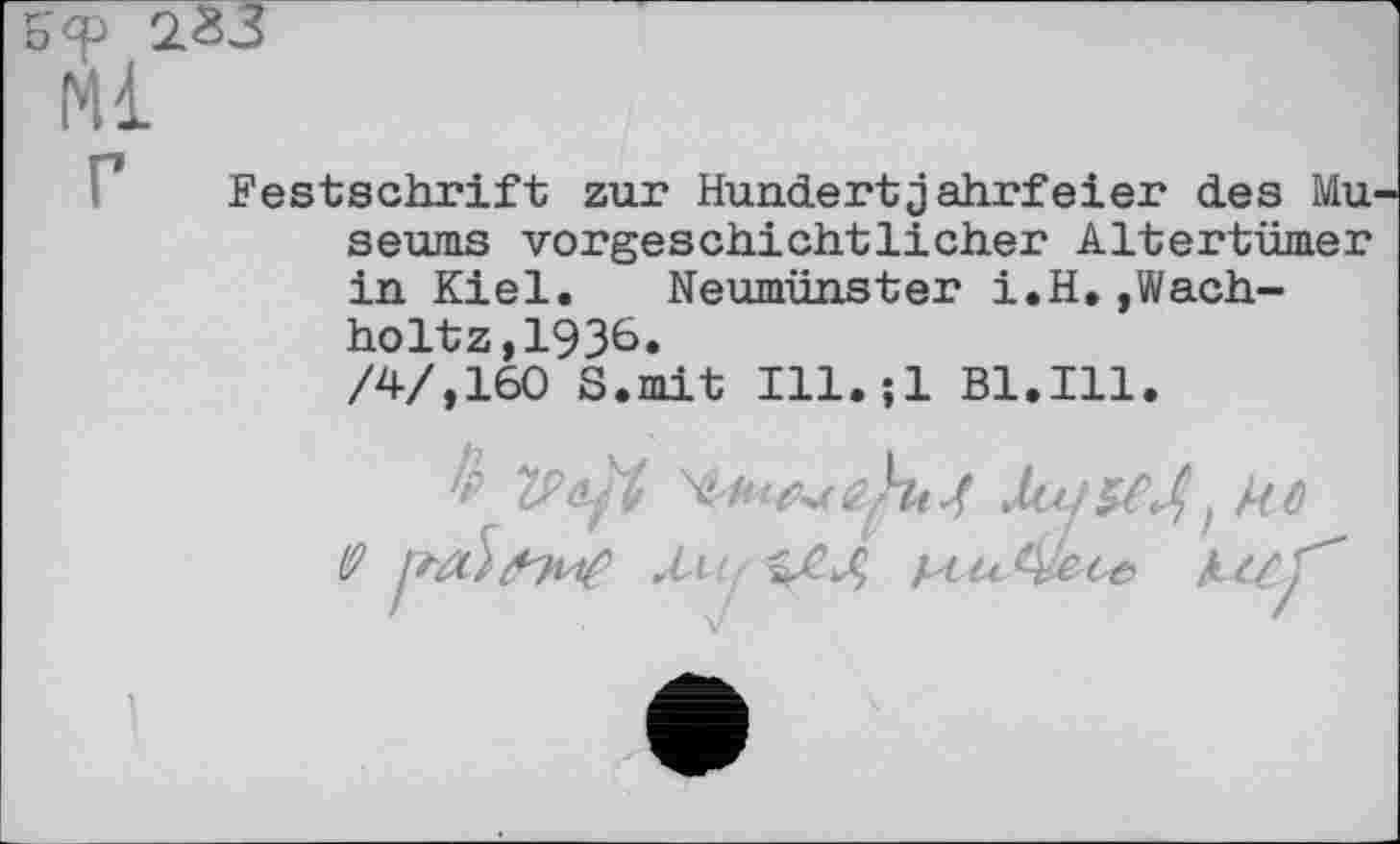 ﻿&'Ф 2ž3
Ml
Festschrift zur Hundertjahrfeier des Museums vorgeschichtlicher Altertümer in Kiel. Neumünster i.H,,Wach-holtz,1936.
/4/,160 S.mit Ill.îl Bl.Ill.
'v	кущ ; ko
V	Xu-